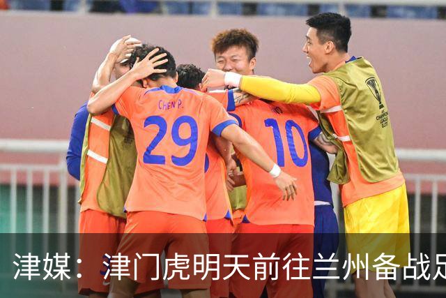 津媒：津门虎明天前往兰州备战足协杯，外援和孙铭谦都不能出场